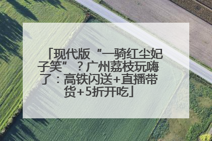 现代版“一骑红尘妃子笑”？广州荔枝玩嗨了：高铁闪送+直播带货+5折开吃